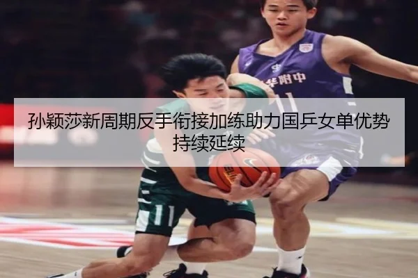 孙颖莎新周期反手衔接加练助力国乒女单优势持续延续