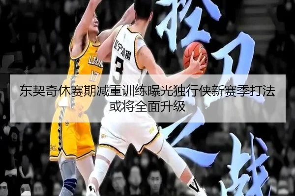 东契奇休赛期减重训练曝光独行侠新赛季打法或将全面升级