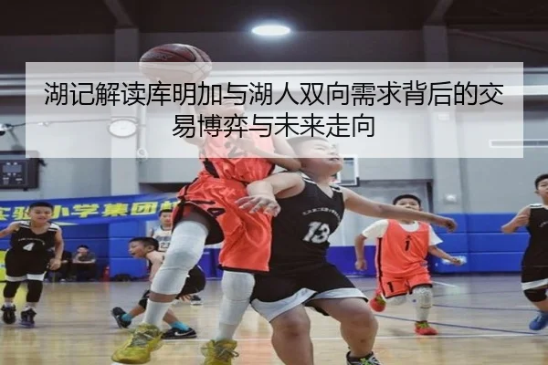湖记解读库明加与湖人双向需求背后的交易博弈与未来走向