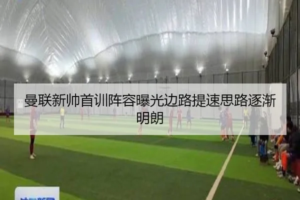 曼联新帅首训阵容曝光边路提速思路逐渐明朗