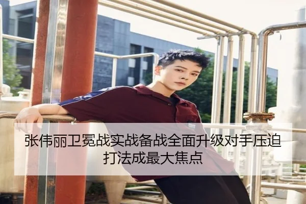 张伟丽卫冕战实战备战全面升级对手压迫打法成最大焦点
