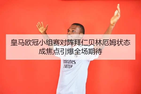 皇马欧冠小组赛对阵拜仁贝林厄姆状态成焦点引爆全场期待